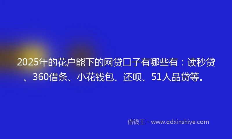 2025年的花户能下的网贷口子有哪些有：读秒贷、360借条、小花钱包、还呗、51人品贷等。