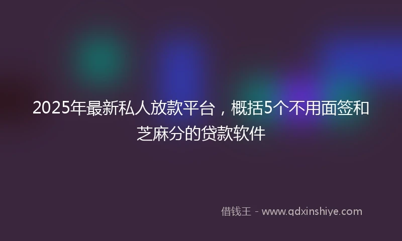 2025年最新私人放款平台，概括5个不用面签和芝麻分的贷款软件
