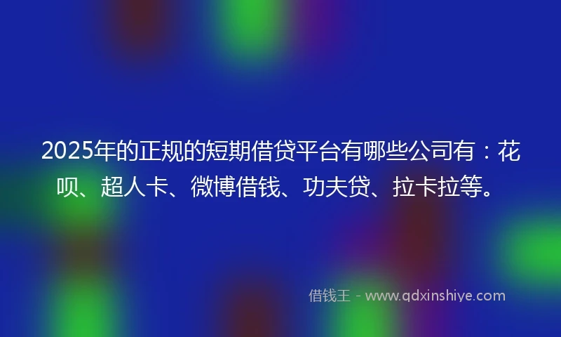 2025年的正规的短期借贷平台有哪些公司有：花呗、超人卡、微博借钱、功夫贷、拉卡拉等。