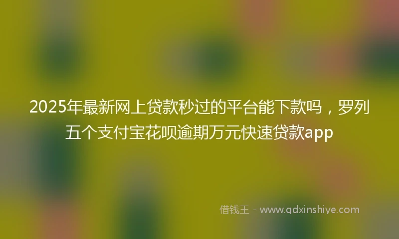2025年最新网上贷款秒过的平台能下款吗，罗列五个支付宝花呗逾期万元快速贷款app