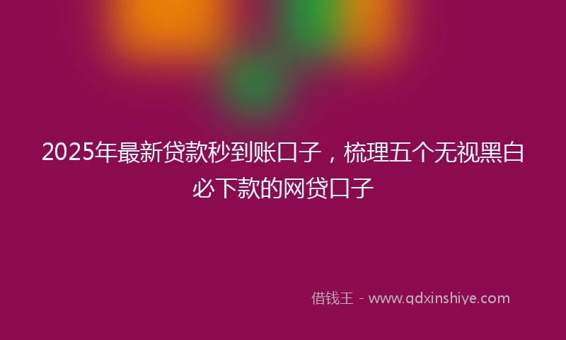 2025年最新贷款秒到账口子，梳理五个无视黑白必下款的网贷口子