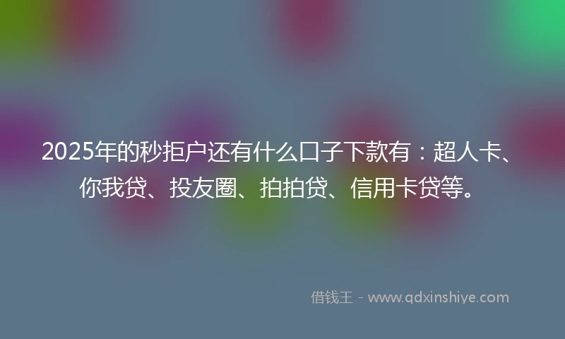 2025年的秒拒户还有什么口子下款有：超人卡、你我贷、投友圈、拍拍贷、信用卡贷等。