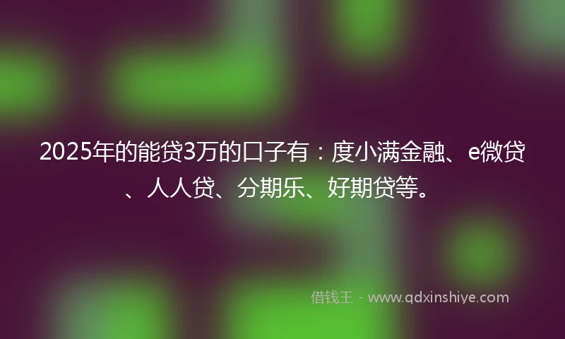2025年的能贷3万的口子有：度小满金融、e微贷、人人贷、分期乐、好期贷等。