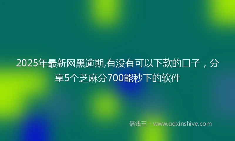 2025年最新网黑逾期,有没有可以下款的口子，分享5个芝麻分700能秒下的软件