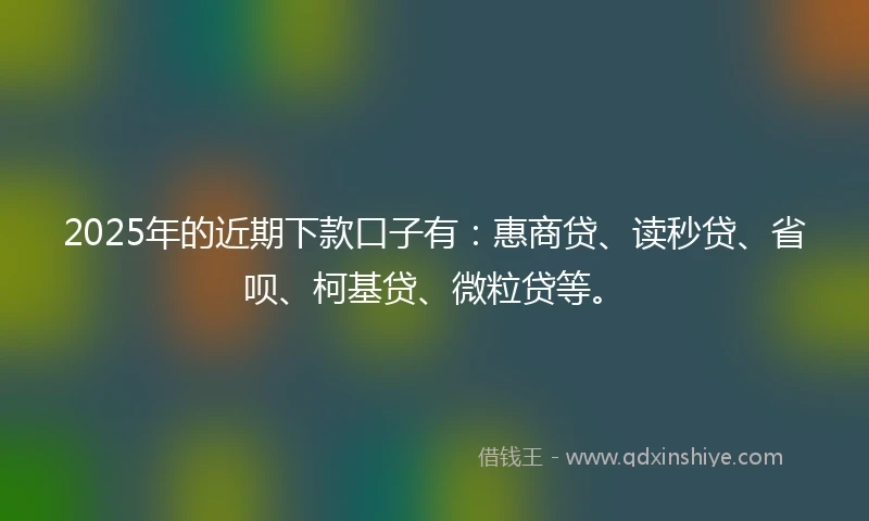 2025年的近期下款口子有：惠商贷、读秒贷、省呗、柯基贷、微粒贷等。