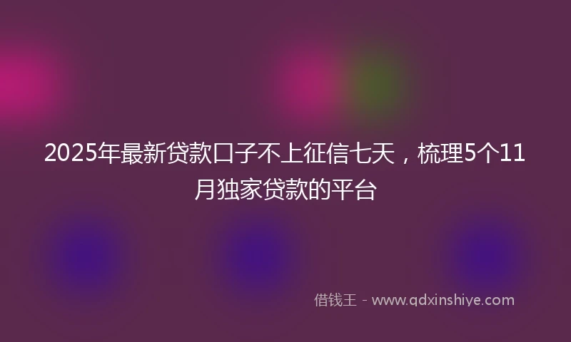 2025年最新贷款口子不上征信七天，梳理5个11月独家贷款的平台