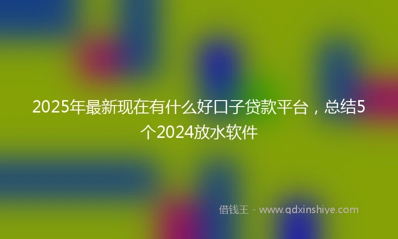 2025年最新现在有什么好口子贷款平台，总结5个2024放水软件