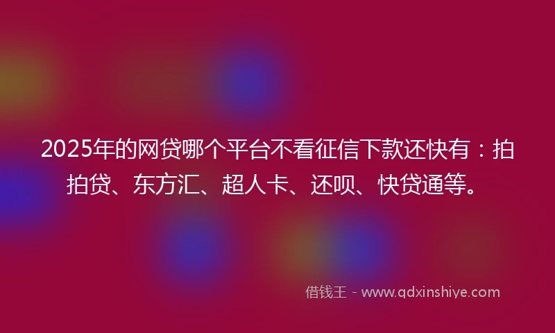2025年的网贷哪个平台不看征信下款还快有:拍拍贷、东方汇、超人卡、还呗、快贷通等。