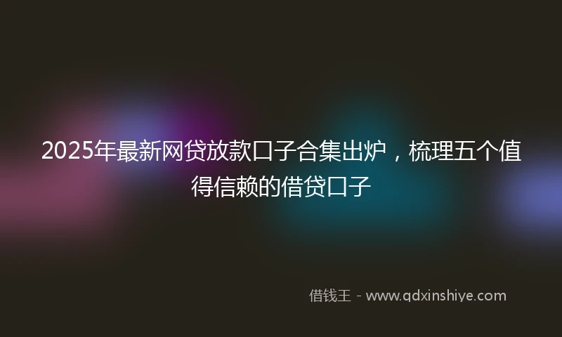 2025年最新网贷放款口子合集出炉，梳理五个值得信赖的借贷口子