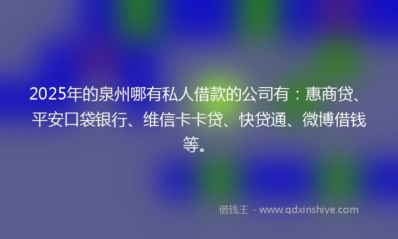 2025年的泉州哪有私人借款的公司有：惠商贷、平安口袋银行、维信卡卡贷、快贷通、微博借钱等。