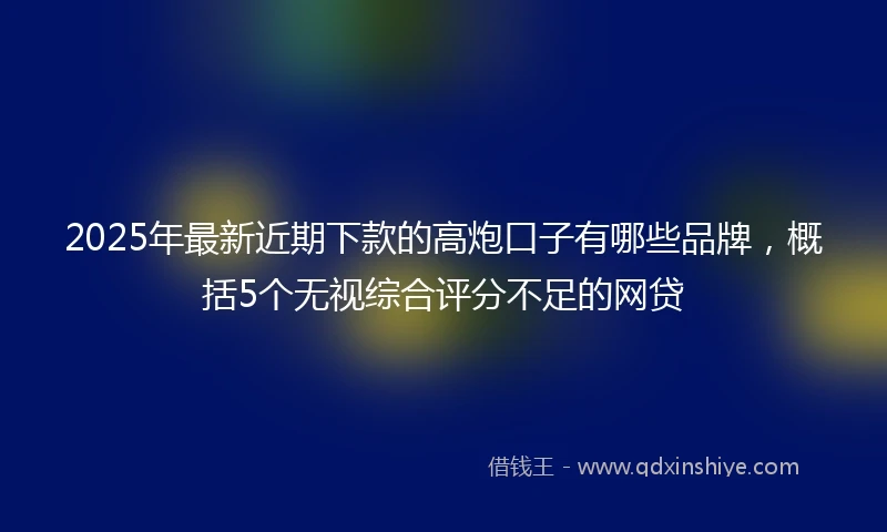 2025年最新近期下款的高炮口子有哪些品牌，概括5个无视综合评分不足的网贷