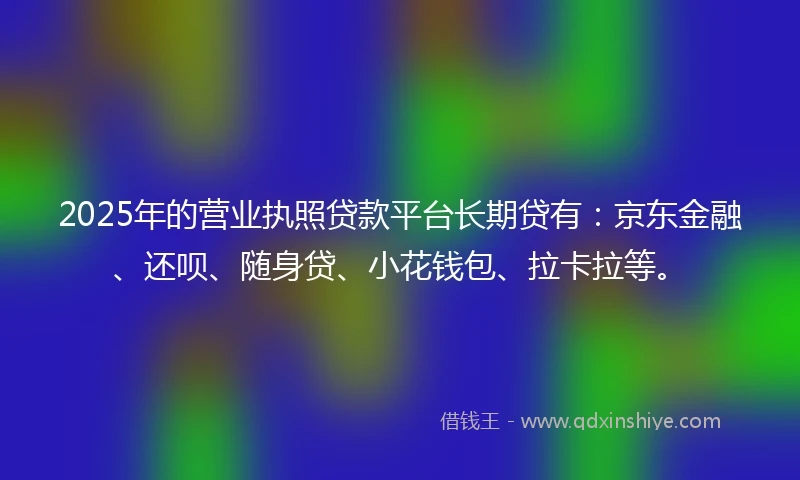 2025年的营业执照贷款平台长期贷有:京东金融、还呗、随身贷、小花钱包、拉卡拉等。
