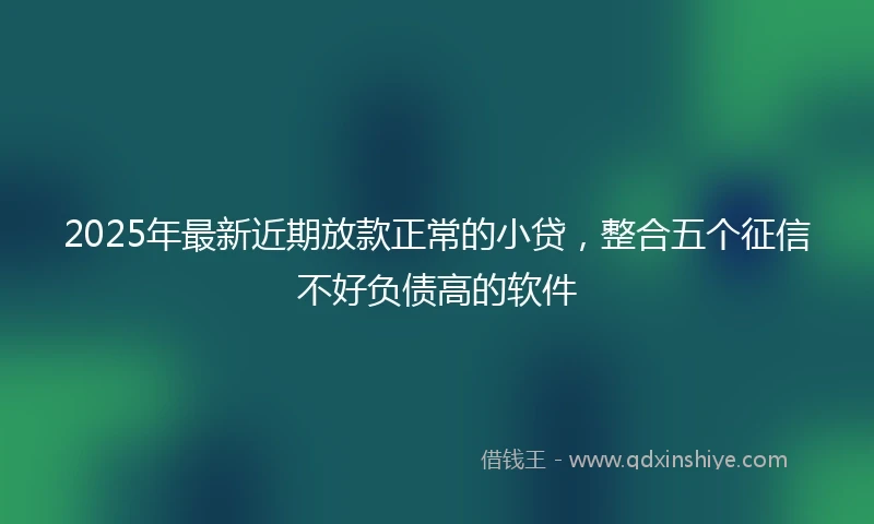 2025年最新近期放款正常的小贷，整合五个征信不好负债高的软件
