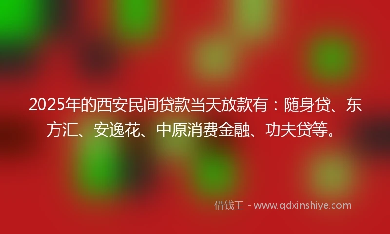 2025年的西安民间贷款当天放款有:随身贷、东方汇、安逸花、中原消费金融、功夫贷等。
