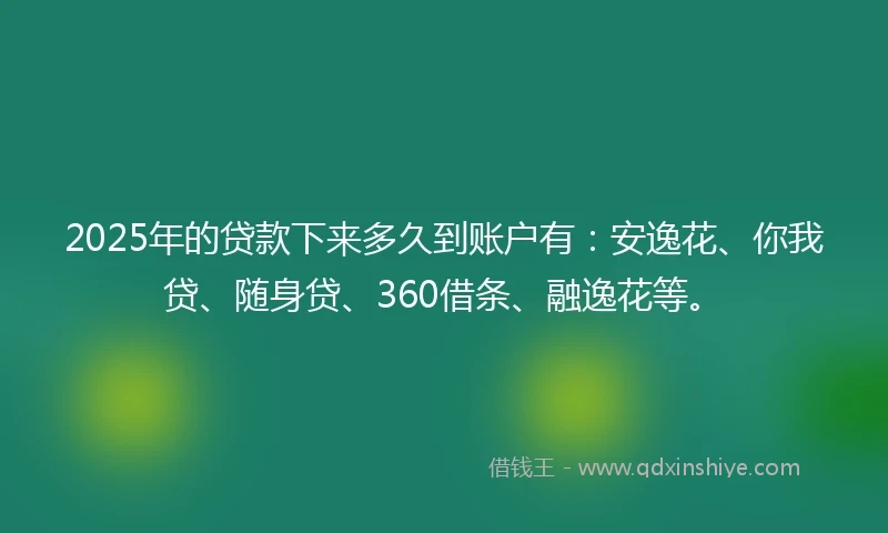 2025年的贷款下来多久到账户有：安逸花、你我贷、随身贷、360借条、融逸花等。