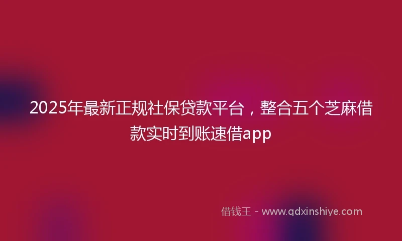 2025年最新正规社保贷款平台，整合五个芝麻借款实时到账速借app