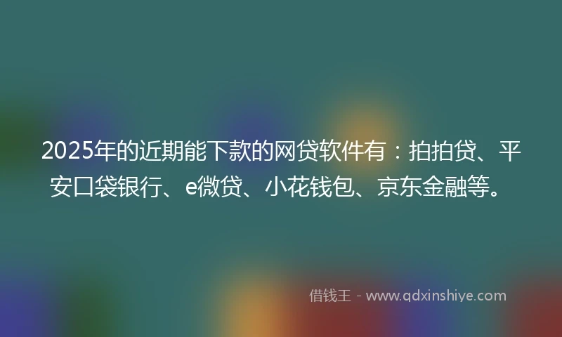 2025年的近期能下款的网贷软件有：拍拍贷、平安口袋银行、e微贷、小花钱包、京东金融等。