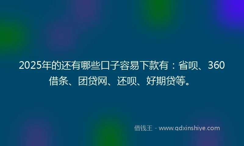 2025年的还有哪些口子容易下款有：省呗、360借条、团贷网、还呗、好期贷等。