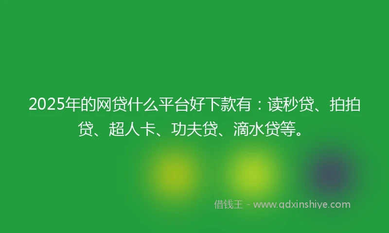 2025年的网贷什么平台好下款有:读秒贷、拍拍贷、超人卡、功夫贷、滴水贷等。