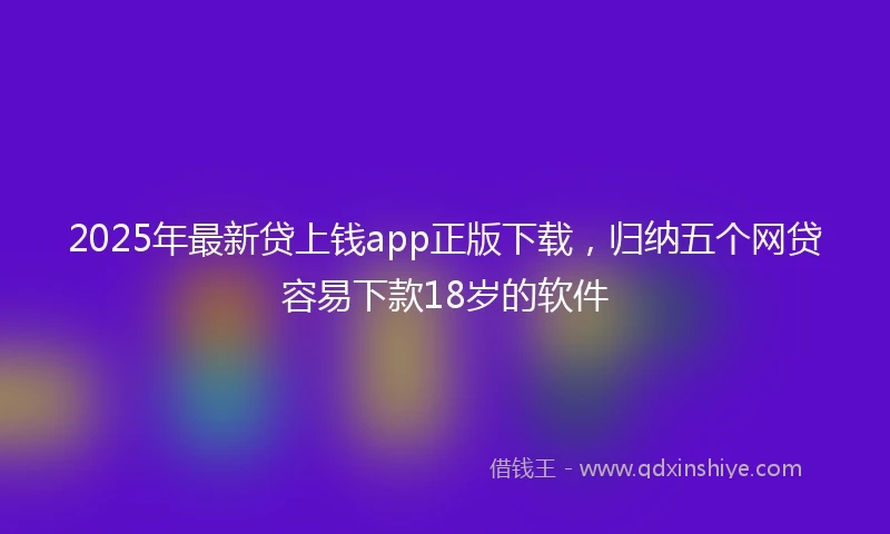 2025年最新贷上钱app正版下载，归纳五个网贷容易下款18岁的软件
