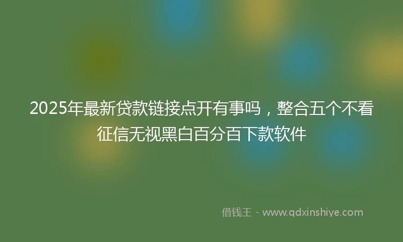 2025年最新贷款链接点开有事吗，整合五个不看征信无视黑白百分百下款软件