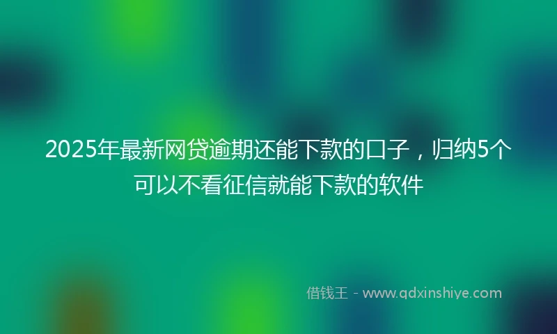 2025年最新网贷逾期还能下款的口子，归纳5个可以不看征信就能下款的软件