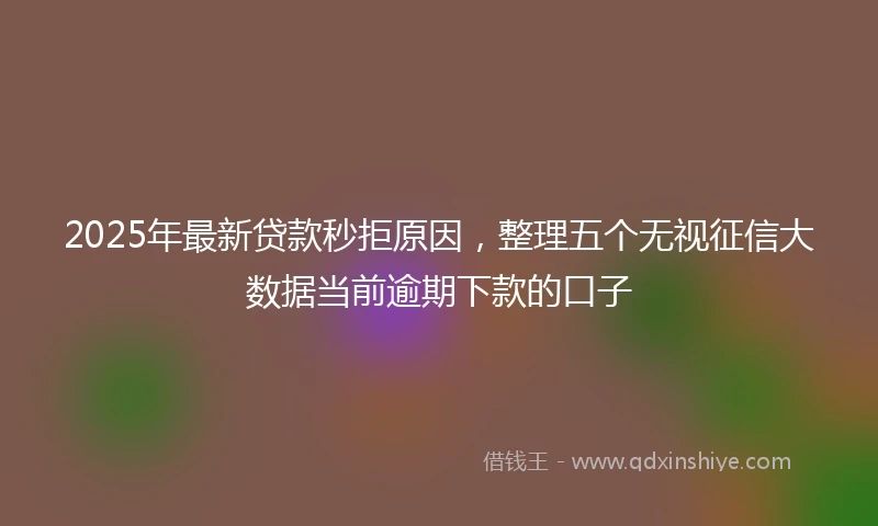 2025年最新贷款秒拒原因,整理五个无视征信大数据当前逾期下款的口子