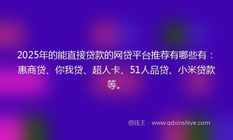 2025年的能直接贷款的网贷平台推荐有哪些有：惠商贷、你我贷、超人卡、51人品贷、小米贷款等。