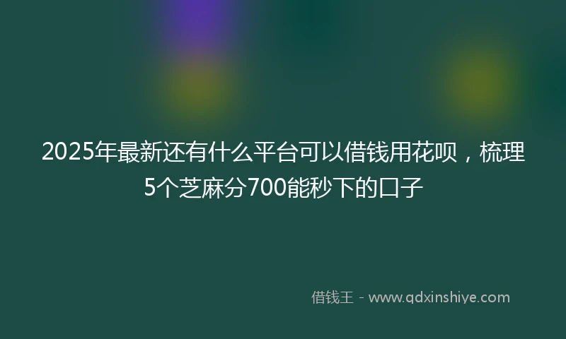 2025年最新还有什么平台可以借钱用花呗，梳理5个芝麻分700能秒下的口子