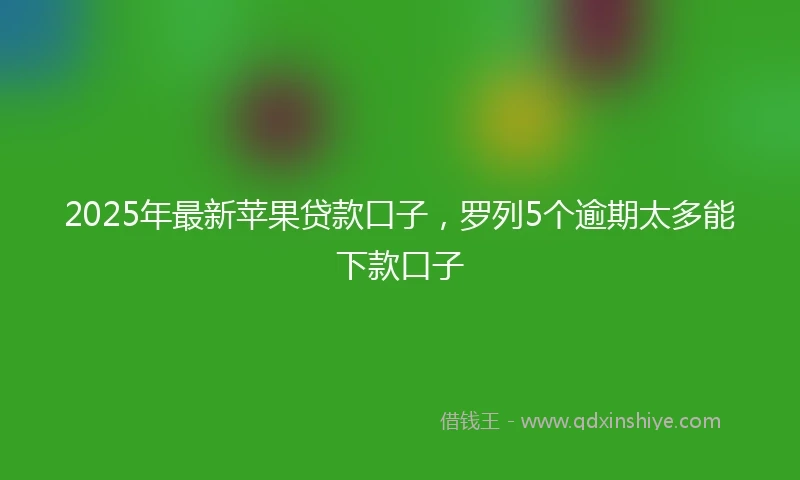2025年最新苹果贷款口子，罗列5个逾期太多能下款口子