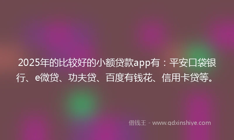 2025年的比较好的小额贷款app有：平安口袋银行、e微贷、功夫贷、百度有钱花、信用卡贷等。