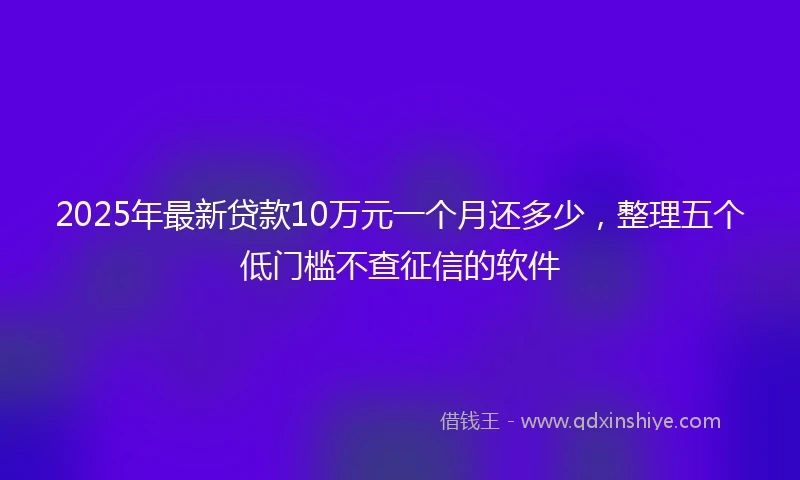 2025年最新贷款10万元一个月还多少，整理五个低门槛不查征信的软件