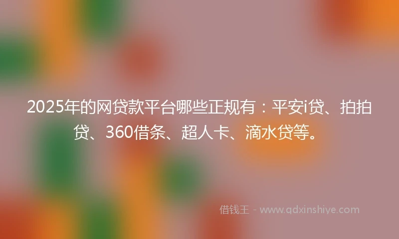 2025年的网贷款平台哪些正规有：平安i贷、拍拍贷、360借条、超人卡、滴水贷等。