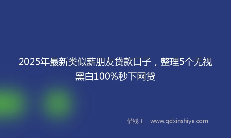 2025年最新类似薪朋友贷款口子，整理5个无视黑白100%秒下网贷