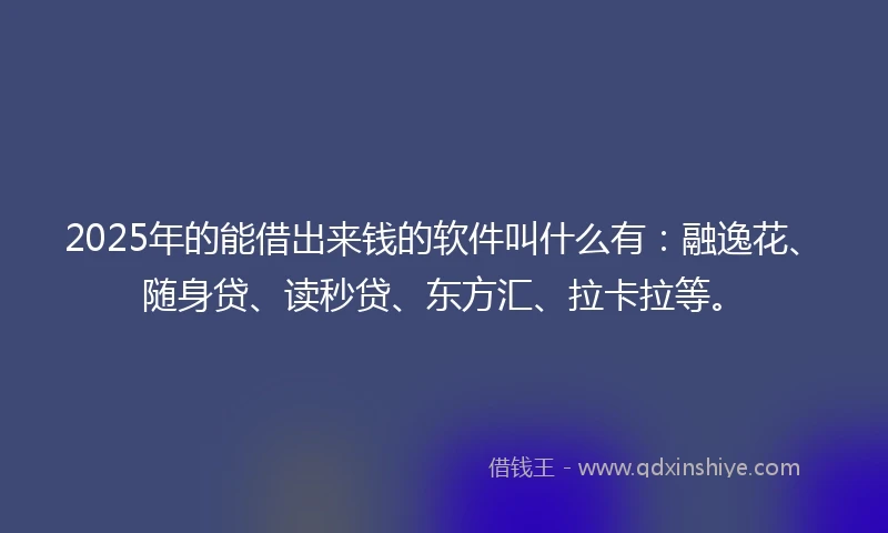 2025年的能借出来钱的软件叫什么有：融逸花、随身贷、读秒贷、东方汇、拉卡拉等。