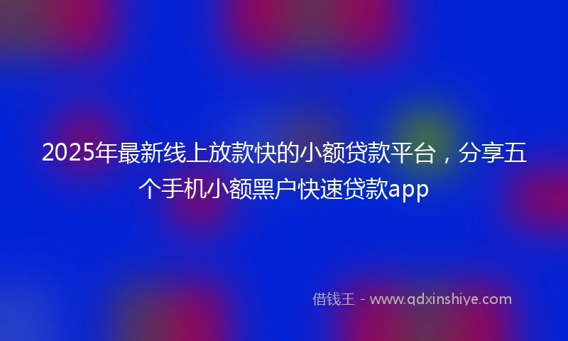 2025年最新线上放款快的小额贷款平台，分享五个手机小额黑户快速贷款app
