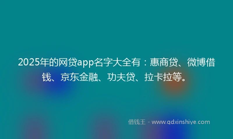 2025年的网贷app名字大全有：惠商贷、微博借钱、京东金融、功夫贷、拉卡拉等。