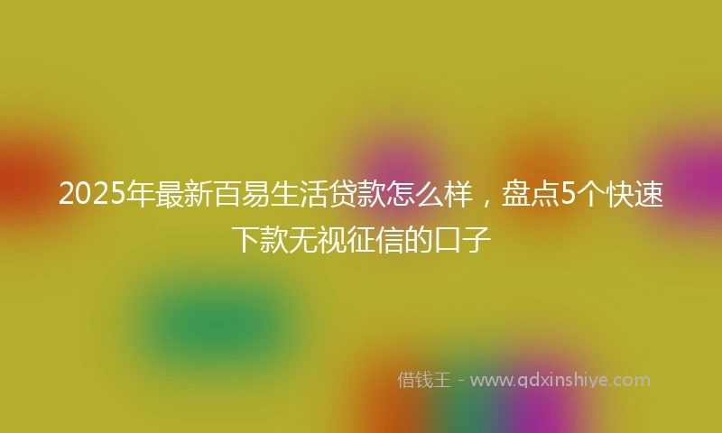 2025年最新百易生活贷款怎么样，盘点5个快速下款无视征信的口子