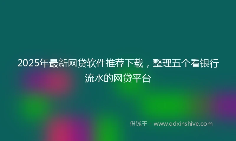 2025年最新网贷软件推荐下载，整理五个看银行流水的网贷平台