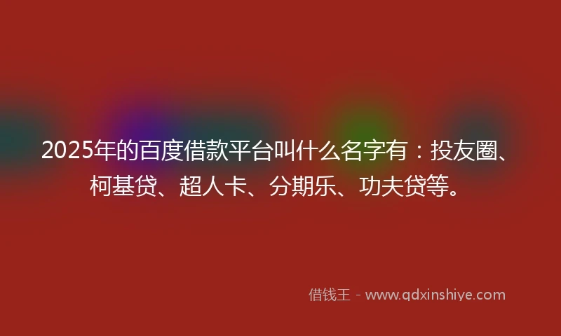 2025年的百度借款平台叫什么名字有：投友圈、柯基贷、超人卡、分期乐、功夫贷等。