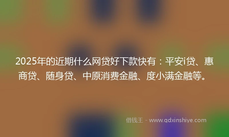 2025年的近期什么网贷好下款快有：平安i贷、惠商贷、随身贷、中原消费金融、度小满金融等。