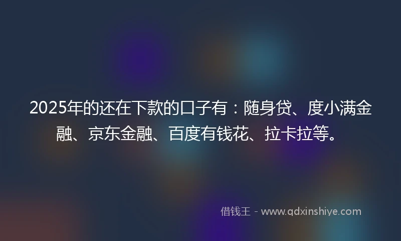 2025年的还在下款的口子有：随身贷、度小满金融、京东金融、百度有钱花、拉卡拉等。