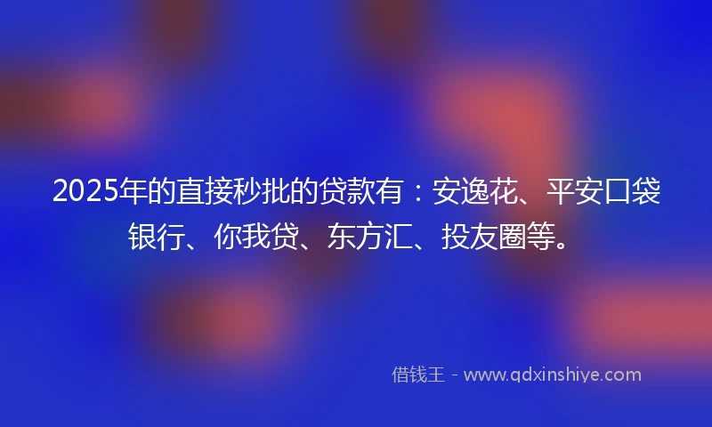 2025年的直接秒批的贷款有：安逸花、平安口袋银行、你我贷、东方汇、投友圈等。