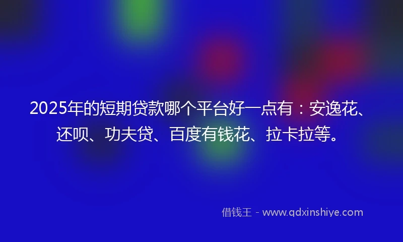 2025年的短期贷款哪个平台好一点有：安逸花、还呗、功夫贷、百度有钱花、拉卡拉等。