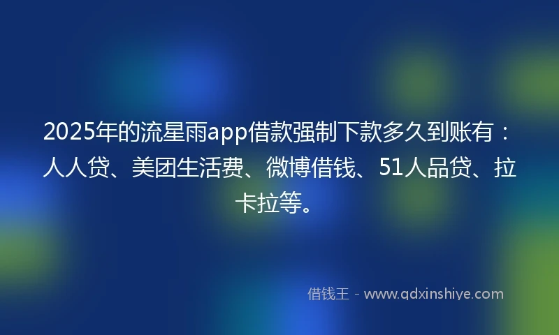 2025年的流星雨app借款强制下款多久到账有：人人贷、美团生活费、微博借钱、51人品贷、拉卡拉等。