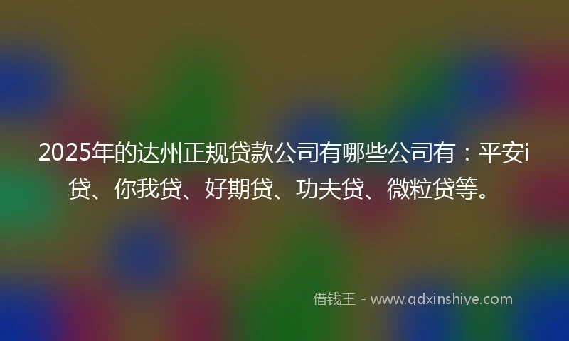2025年的达州正规贷款公司有哪些公司有：平安i贷、你我贷、好期贷、功夫贷、微粒贷等。