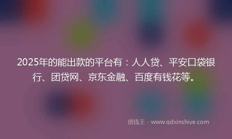 2025年的能出款的平台有：人人贷、平安口袋银行、团贷网、京东金融、百度有钱花等。