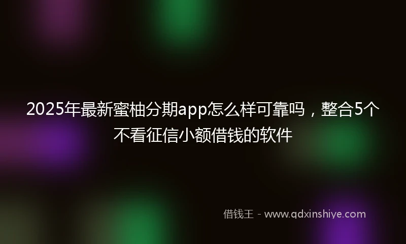 2025年最新蜜柚分期app怎么样可靠吗，整合5个不看征信小额借钱的软件