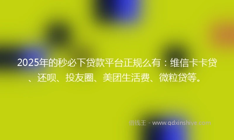 2025年的秒必下贷款平台正规么有：维信卡卡贷、还呗、投友圈、美团生活费、微粒贷等。