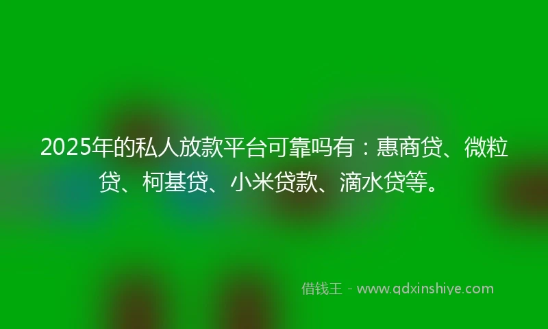 2025年的私人放款平台可靠吗有：惠商贷、微粒贷、柯基贷、小米贷款、滴水贷等。